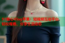 91糖心Vlog苹果：短视频互动平台，轻松观看、分享生活动态