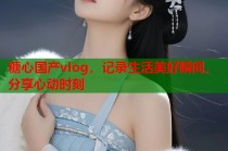糖心国产vlog，记录生活美好瞬间，分享心动时刻