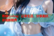 看糖心vlog：记录生活，分享美好，发现新视界