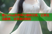 糖心vlog安老师小猫咪日常，记录生活趣事，分享美好瞬间
