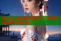 糖心vlog在线视频观看平台，随时随地看你喜欢的内容