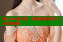 糖心vlog双马尾，探索短视频创作与分享的乐趣