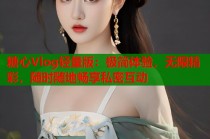 糖心Vlog轻量版：极简体验，无限精彩，随时随地畅享私密互动