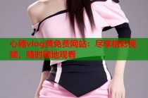 心糖vlog黄免费网站：尽享精彩视频，随时随地观看