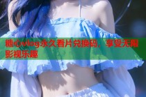 糖心vlog永久看片兑换码，享受无限影视乐趣