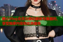 糖心Vlog会员兑换码解锁专属福利，享受独家内容和优质服务