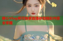 糖心Vlog妮可独家直播体验精彩内容全掌握