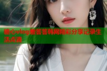 糖心vlog羞答答韩网精彩分享记录生活点滴