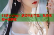 91糖心vlog：超清电影下载，私密视频一键获取