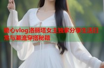 糖心vlog洛丽塔女主独家分享生活日常与潮流穿搭秘籍