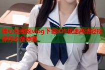 糖心短视频vlog下载iOS极速高清轻松保存必备神器
