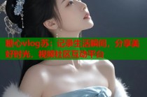 糖心vlog苏：记录生活瞬间，分享美好时光，视频社区互动平台