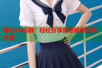 糖心vlog群：轻松分享创意视频互动社区