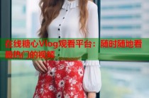 在线糖心Vlog观看平台：随时随地看最热门的视频