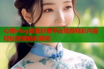 心糖vlog谁最好看平台推荐精彩内容轻松发现精彩瞬间