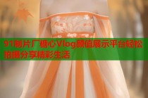 91制片厂糖心Vlog颜值展示平台轻松拍摄分享精彩生活
