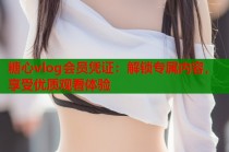糖心vlog会员凭证：解锁专属内容，享受优质观看体验