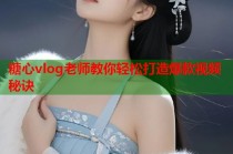 糖心vlog老师教你轻松打造爆款视频秘诀