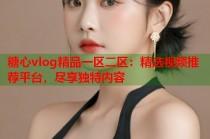 糖心vlog精品一区二区：精选视频推荐平台，尽享独特内容
