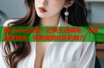 糖心vlog合集：记录生活瞬间，分享美好时光，探索视频社区的魅力
