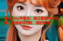 糖心vlog苹果版：每日更新热门视频，超强缓存功能，随时畅享