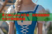 多乙糖心vlog演员表：探索短视频创作与分享的新高度