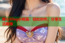 糖心Vlog小桃酱：轻松创作、分享生活趣事