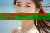 糖心Vlog柚子猫在线播放，尽享猎奇与低俗内容
