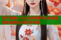 国产馆糖心vlog在线观看平台高清流畅体验精彩内容尽在掌握