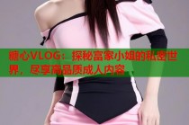 糖心VLOG：探秘富家小姐的私密世界，尽享高品质成人内容