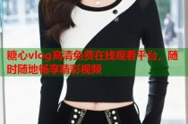 糖心vlog高清免费在线观看平台，随时随地畅享精彩视频
