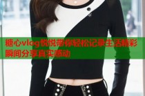 糖心vlog悦悦带你轻松记录生活精彩瞬间分享真实感动