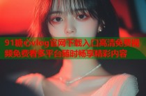 91糖心vlog官网下载入口高清免费视频免费看多平台随时畅享精彩内容