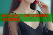 糖心vlog粉人：记录生活美好瞬间，分享创意视频
