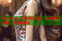 糖心vlog：记录美好生活，分享甜蜜瞬间，探索新潮流