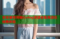 安安被老师糖心vlog资源全集高清在线看体验