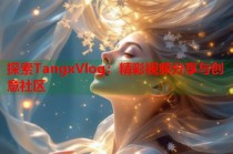 探索TangxVlog：精彩视频分享与创意社区