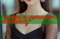 寸止挑战糖心vlog精彩瞬间记录平台轻松分享创意生活