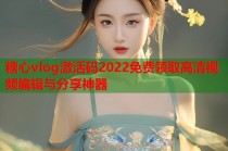 糖心vlog激活码2022免费领取高清视频编辑与分享神器