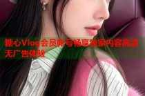 糖心Vlog会员帐号畅享独家内容高清无广告体验