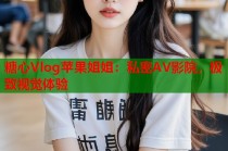 糖心Vlog苹果姐姐：私密AV影院，极致视觉体验