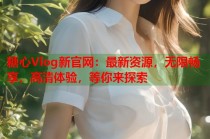 糖心Vlog新官网：最新资源，无限畅享，高清体验，等你来探索