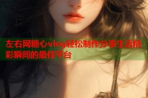 左右网糖心vlog轻松制作分享生活精彩瞬间的最佳平台