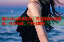 糖心Vlog精东影业：高清视频在线播放，社交互动，个性化推荐