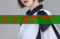 糖心VLOG：超越小桃酱，视频社交、创作、互动一站式平台