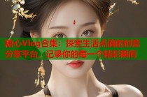 糖心Vlog合集：探索生活点滴的创意分享平台，记录你的每一个精彩瞬间