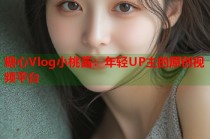 糖心Vlog小桃酱：年轻UP主的原创视频平台