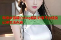 和泉纱雾糖心vlog精彩分享平台轻松记录生活点滴