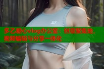 多乙糖心vlog办公室：创意聚集地，视频编辑与分享一体化