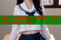 糖心vlog新晋博主：记录生活，分享快乐，视频社交平台